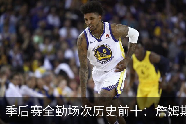 季后赛全勤场次历史前十：詹姆斯302场第一 帕克霍里邓肯马龙前五